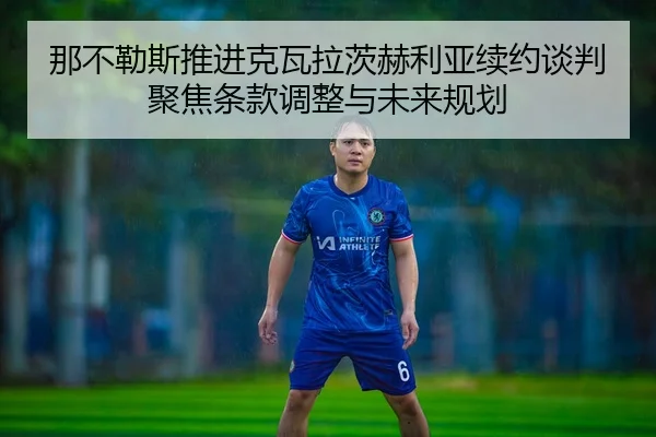 那不勒斯推进克瓦拉茨赫利亚续约谈判聚焦条款调整与未来规划