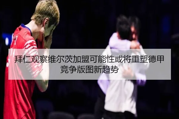 拜仁观察维尔茨加盟可能性或将重塑德甲竞争版图新趋势