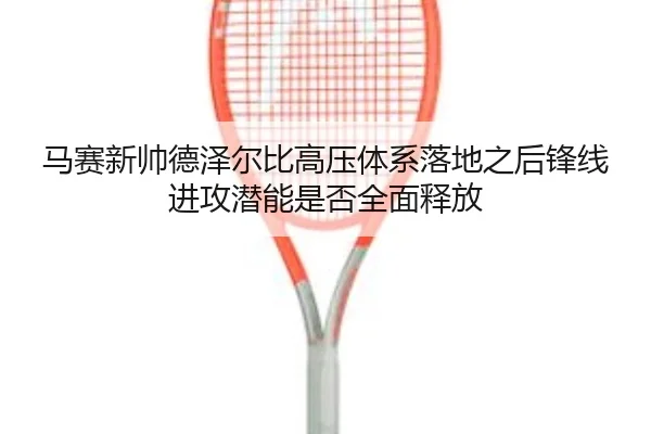 马赛新帅德泽尔比高压体系落地之后锋线进攻潜能是否全面释放