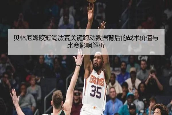 贝林厄姆欧冠淘汰赛关键跑动数据背后的战术价值与比赛影响解析