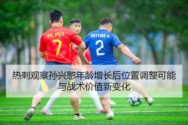 热刺观察孙兴慜年龄增长后位置调整可能与战术价值新变化
