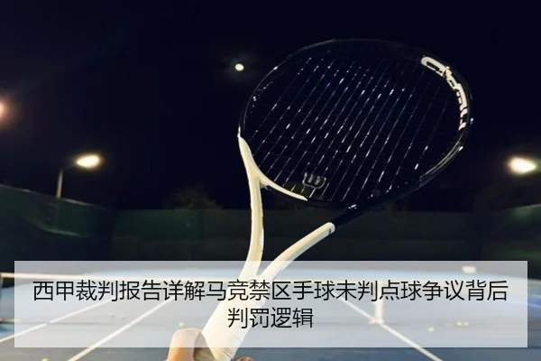 西甲裁判报告详解马竞禁区手球未判点球争议背后判罚逻辑