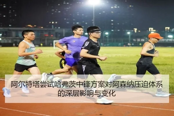 阿尔特塔尝试哈弗茨中锋方案对阿森纳压迫体系的深层影响与变化