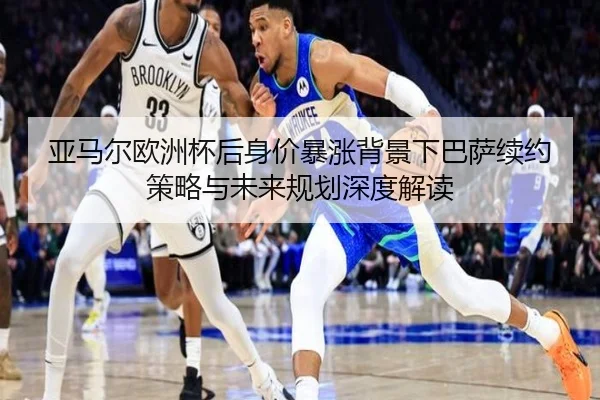 亚马尔欧洲杯后身价暴涨背景下巴萨续约策略与未来规划深度解读