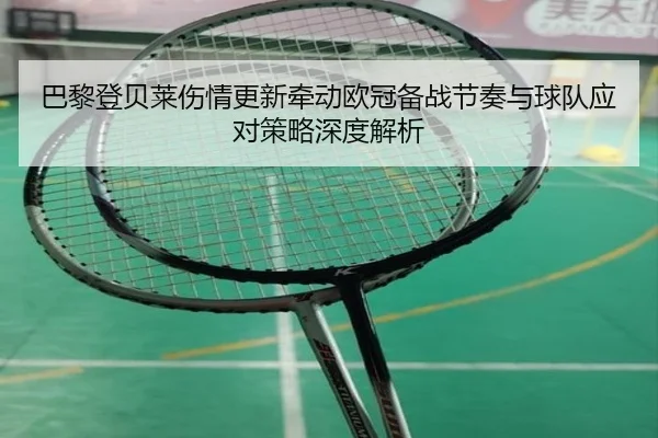 巴黎登贝莱伤情更新牵动欧冠备战节奏与球队应对策略深度解析