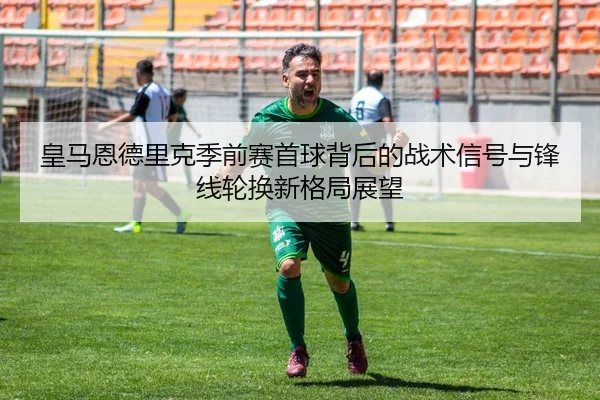 皇马恩德里克季前赛首球背后的战术信号与锋线轮换新格局展望