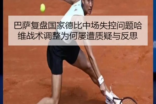 巴萨复盘国家德比中场失控问题哈维战术调整为何屡遭质疑与反思