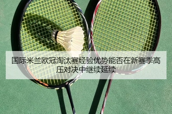 国际米兰欧冠淘汰赛经验优势能否在新赛季高压对决中继续延续