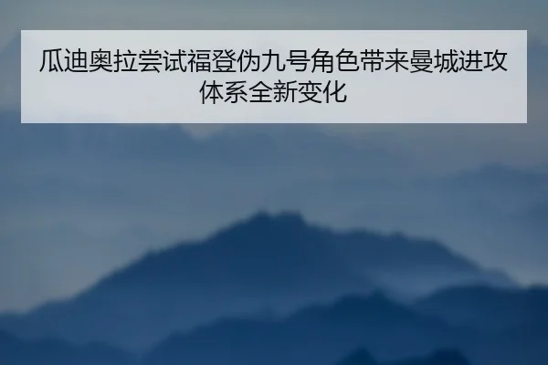 瓜迪奥拉尝试福登伪九号角色带来曼城进攻体系全新变化