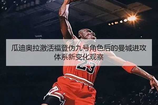 瓜迪奥拉激活福登伪九号角色后的曼城进攻体系新变化观察