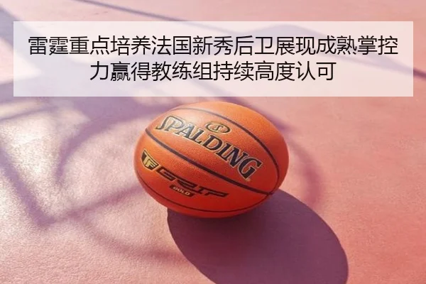 雷霆重点培养法国新秀后卫展现成熟掌控力赢得教练组持续高度认可