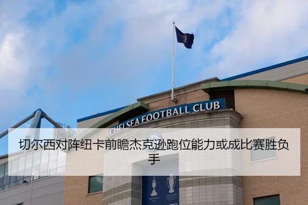 切尔西对阵纽卡前瞻杰克逊跑位能力或成比赛胜负手
