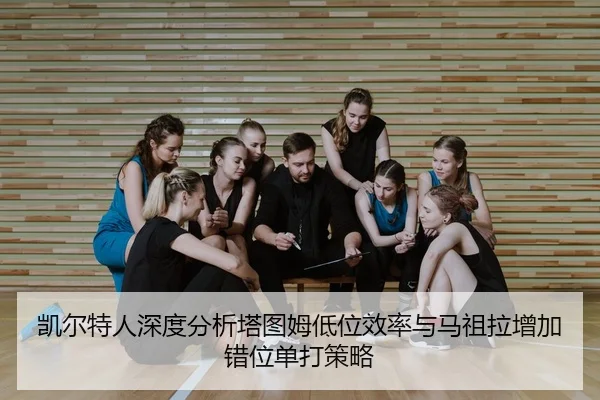 凯尔特人深度分析塔图姆低位效率与马祖拉增加错位单打策略