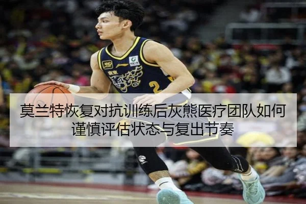 莫兰特恢复对抗训练后灰熊医疗团队如何谨慎评估状态与复出节奏