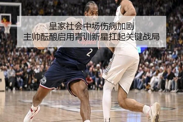 皇家社会中场伤病加剧 主帅酝酿启用青训新星扛起关键战局